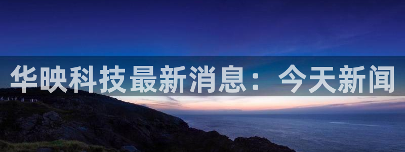 华映科技最新消息：今天新闻