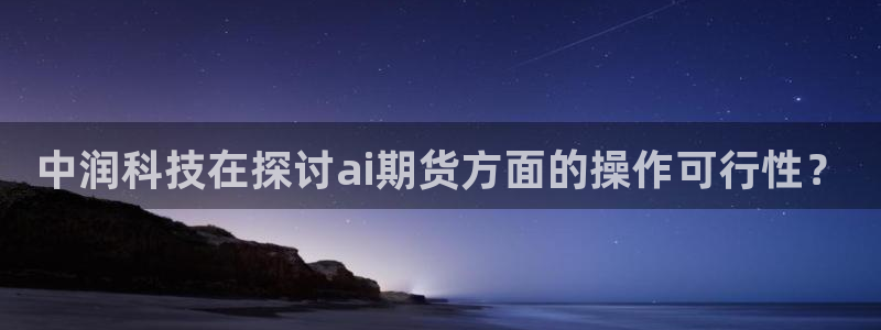 中润科技在探讨ai期货方面的操作可行性？