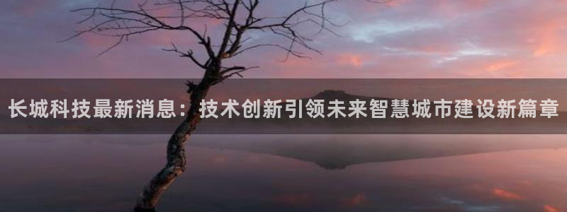长城科技最新消息：技术创新引领未来智慧城市建设新篇章